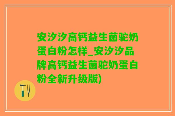 安汐汐高钙益生菌驼奶蛋白粉怎样_安汐汐品牌高钙益生菌驼奶蛋白粉全新升级版)