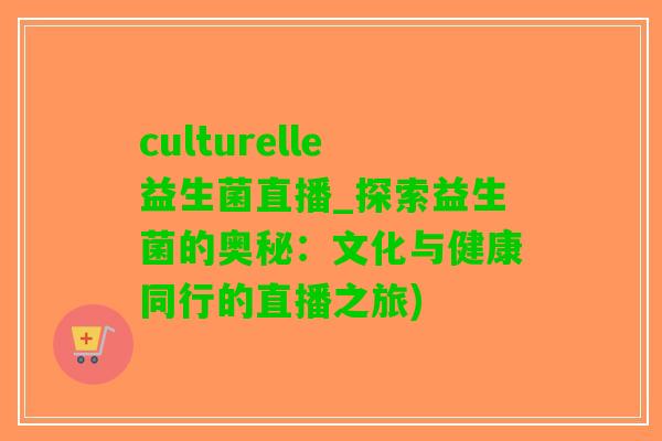 culturelle益生菌直播_探索益生菌的奥秘：文化与健康同行的直播之旅)