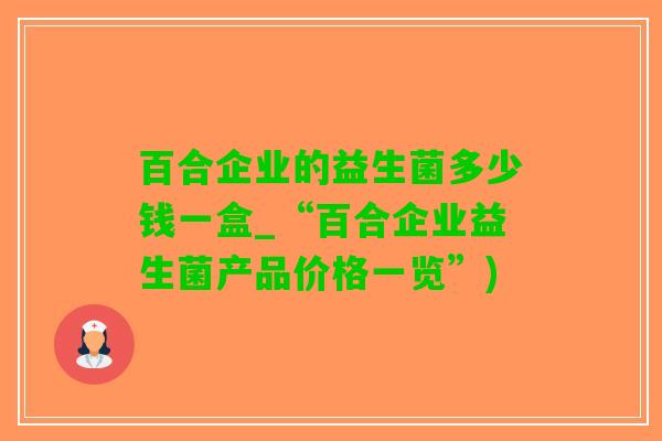 百合企业的益生菌多少钱一盒_“百合企业益生菌产品价格一览”)