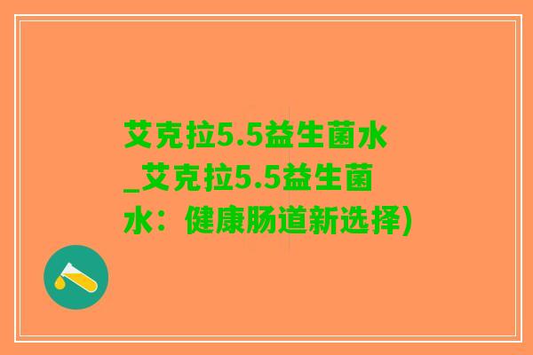 艾克拉5.5益生菌水_艾克拉5.5益生菌水：健康肠道新选择)