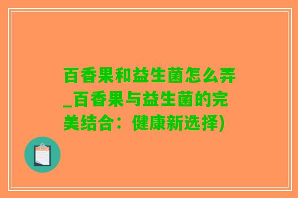 百香果和益生菌怎么弄_百香果与益生菌的完美结合：健康新选择)