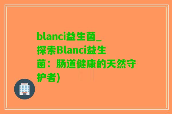 blanci益生菌_探索Blanci益生菌：肠道健康的天然守护者)