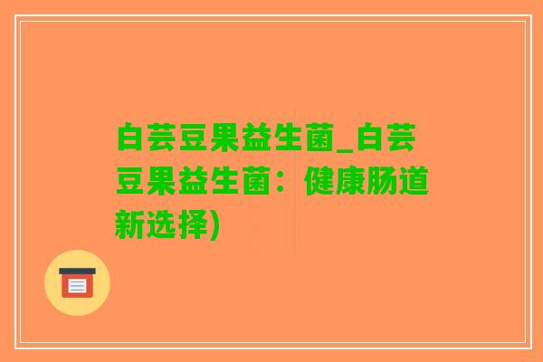 白芸豆果益生菌_白芸豆果益生菌：健康肠道新选择)