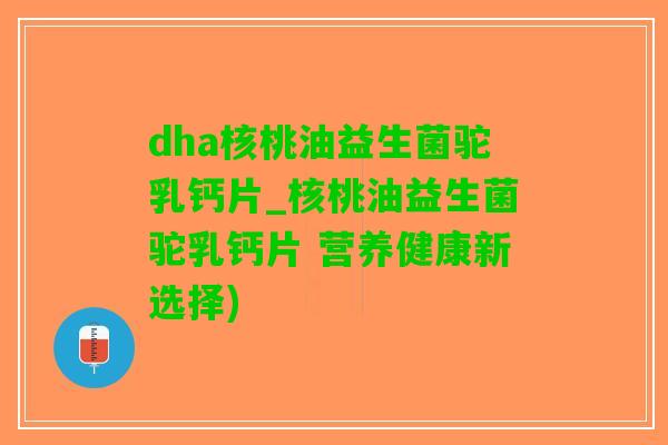 dha核桃油益生菌驼乳钙片_核桃油益生菌驼乳钙片 营养健康新选择)