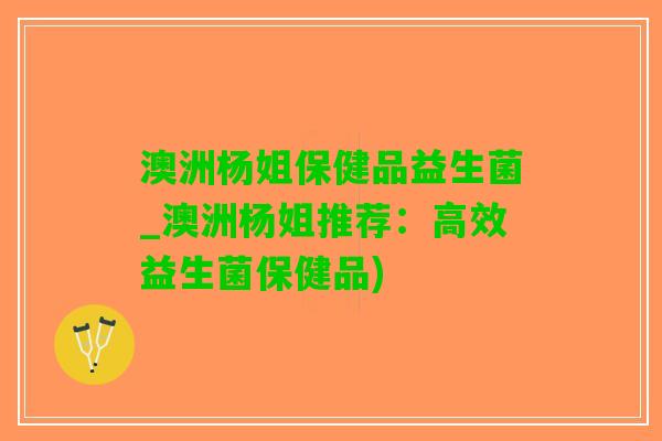 澳洲杨姐保健品益生菌_澳洲杨姐推荐：高效益生菌保健品)