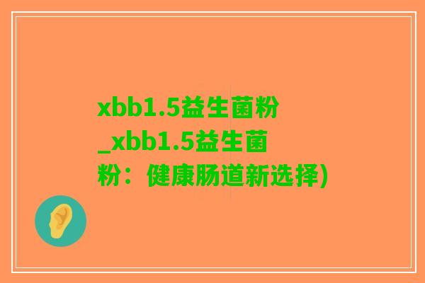 xbb1.5益生菌粉_xbb1.5益生菌粉：健康肠道新选择)