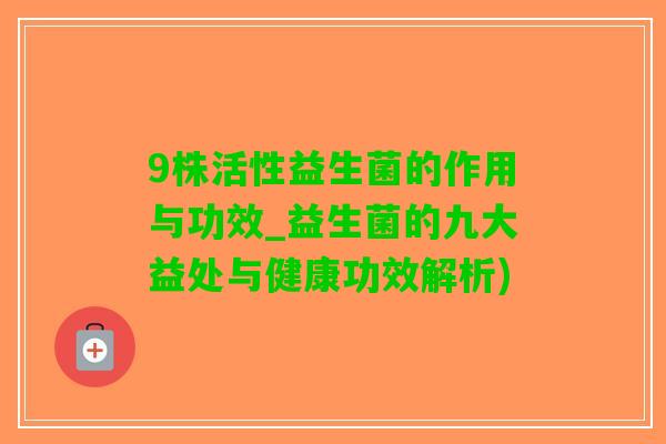 9株活性益生菌的作用与功效_益生菌的九大益处与健康功效解析)