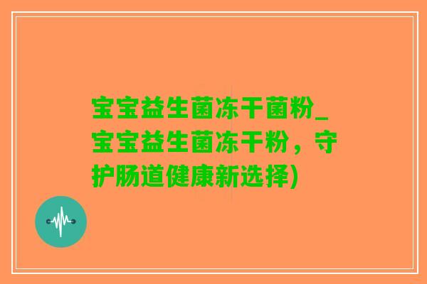 宝宝益生菌冻干菌粉_宝宝益生菌冻干粉，守护肠道健康新选择)
