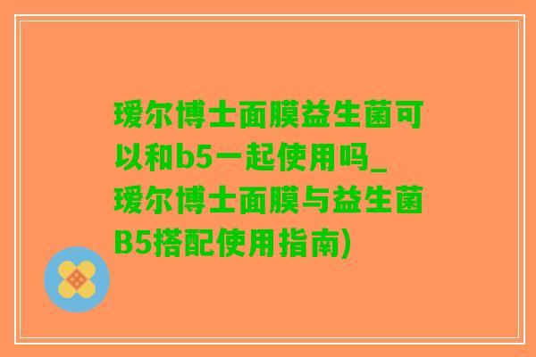 瑷尔博士面膜益生菌可以和b5一起使用吗_瑷尔博士面膜与益生菌B5搭配使用指南)