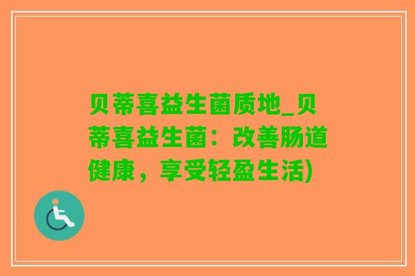 贝蒂喜益生菌质地_贝蒂喜益生菌：改善肠道健康，享受轻盈生活)