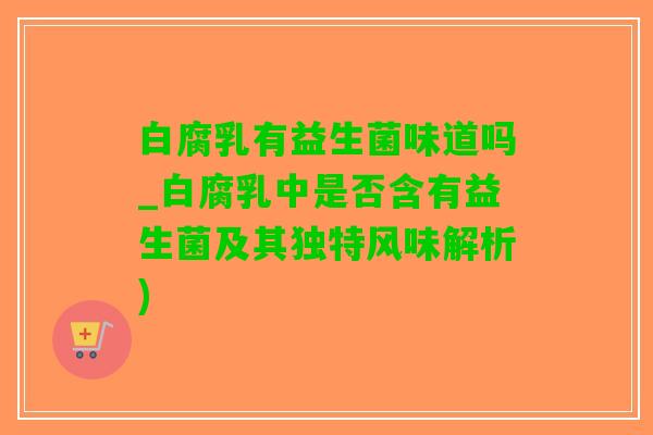 白腐乳有益生菌味道吗_白腐乳中是否含有益生菌及其独特风味解析)
