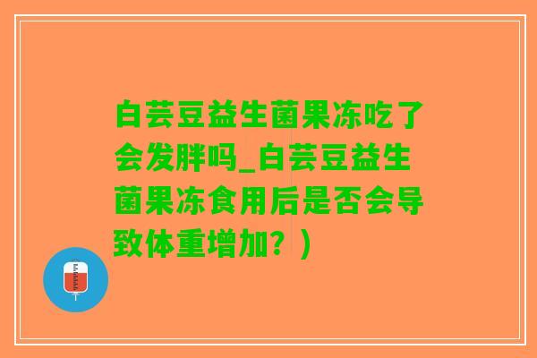 白芸豆益生菌果冻吃了会发胖吗_白芸豆益生菌果冻食用后是否会导致体重增加？)