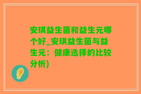 安琪益生菌和益生元哪个好_安琪益生菌与益生元：健康选择的比较分析)