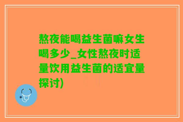 熬夜能喝益生菌嘛女生喝多少_女性熬夜时适量饮用益生菌的适宜量探讨)