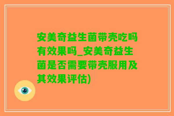 安美奇益生菌带壳吃吗有效果吗_安美奇益生菌是否需要带壳服用及其效果评估)
