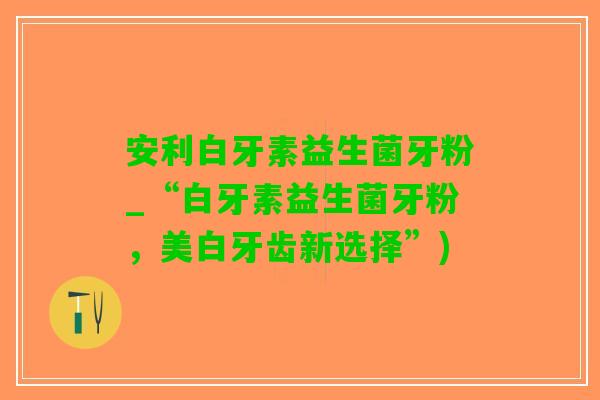 安利白牙素益生菌牙粉_“白牙素益生菌牙粉，美白牙齿新选择”)