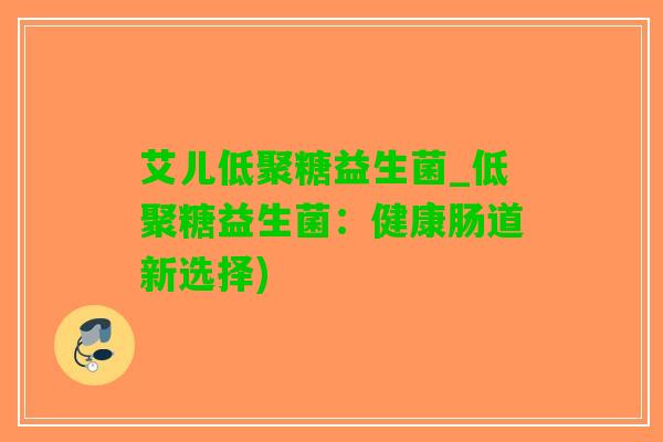 艾儿低聚糖益生菌_低聚糖益生菌：健康肠道新选择)