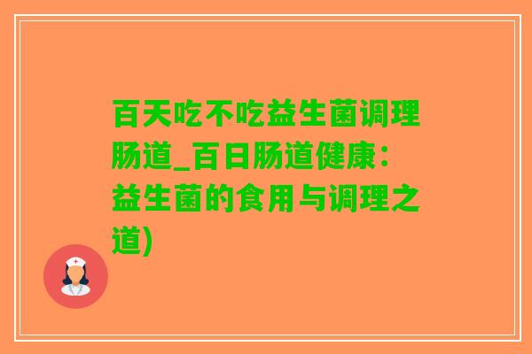 百天吃不吃益生菌调理肠道_百日肠道健康：益生菌的食用与调理之道)