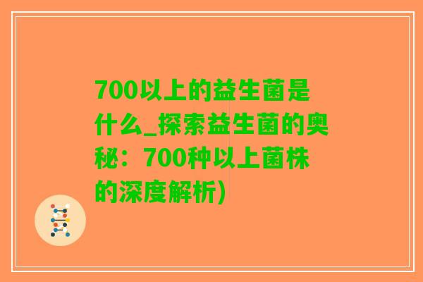 700以上的益生菌是什么_探索益生菌的奥秘：700种以上菌株的深度解析)