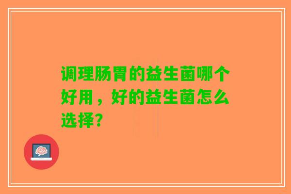 调理肠胃的益生菌哪个好用，好的益生菌怎么选择？