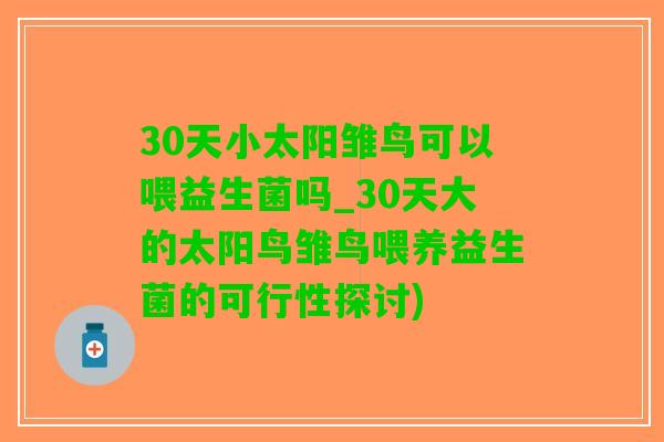 30天小太阳雏鸟可以喂益生菌吗_30天大的太阳鸟雏鸟喂养益生菌的可行性探讨)