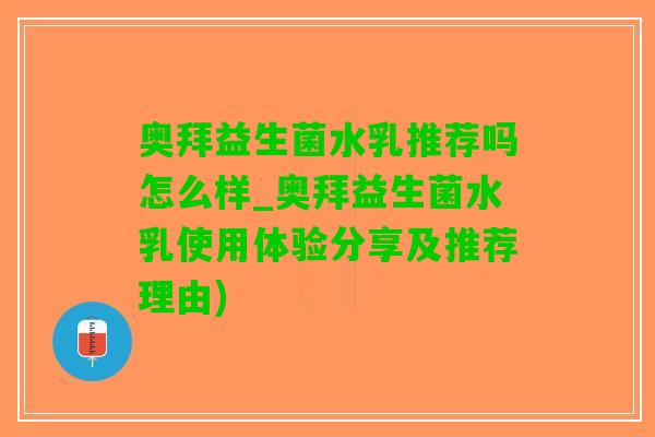 奥拜益生菌水乳推荐吗怎么样_奥拜益生菌水乳使用体验分享及推荐理由)