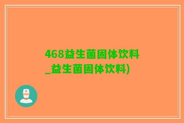468益生菌固体饮料_益生菌固体饮料)