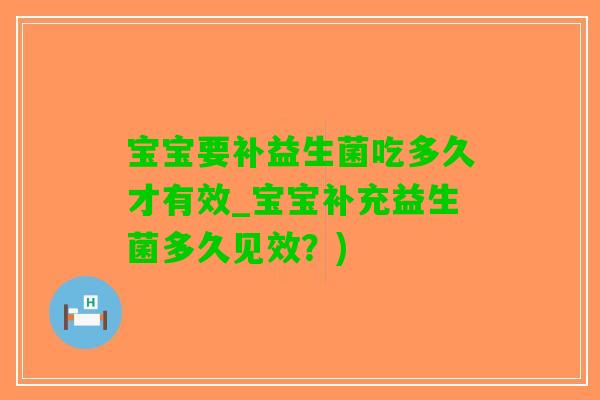 宝宝要补益生菌吃多久才有效_宝宝补充益生菌多久见效？)