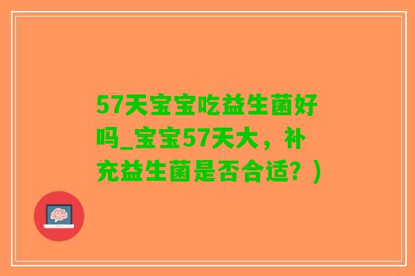 57天宝宝吃益生菌好吗_宝宝57天大，补充益生菌是否合适？)