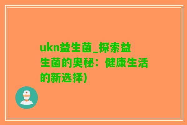 ukn益生菌_探索益生菌的奥秘：健康生活的新选择)