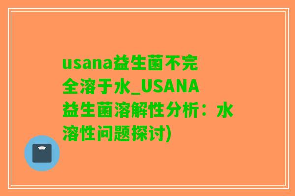 usana益生菌不完全溶于水_USANA益生菌溶解性分析：水溶性问题探讨)
