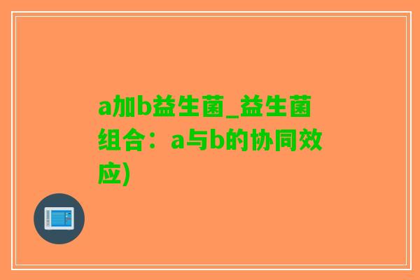 a加b益生菌_益生菌组合：a与b的协同效应)