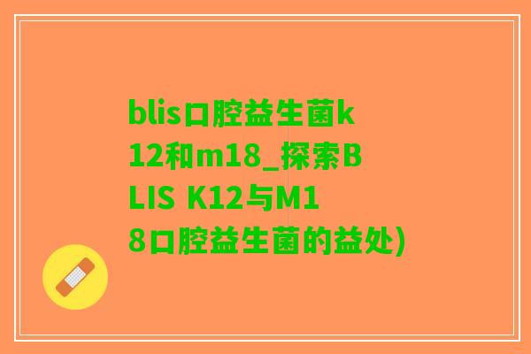 blis口腔益生菌k12和m18_探索BLIS K12与M18口腔益生菌的益处)