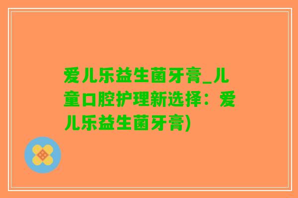 爱儿乐益生菌牙膏_儿童口腔护理新选择：爱儿乐益生菌牙膏)