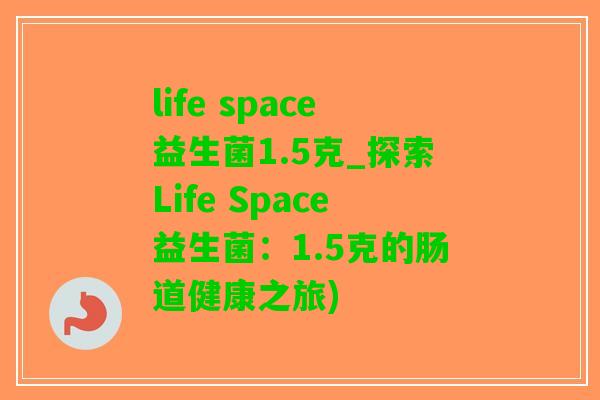 life space益生菌1.5克_探索Life Space益生菌：1.5克的肠道健康之旅)
