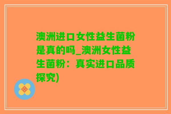 澳洲进口女性益生菌粉是真的吗_澳洲女性益生菌粉：真实进口品质探究)