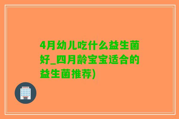 4月幼儿吃什么益生菌好_四月龄宝宝适合的益生菌推荐)