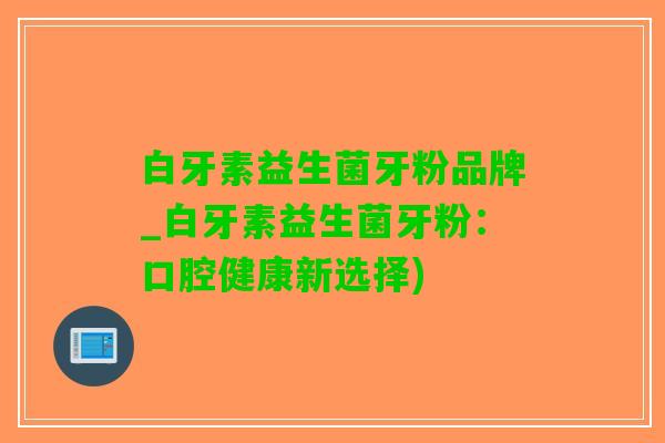 白牙素益生菌牙粉品牌_白牙素益生菌牙粉：口腔健康新选择)