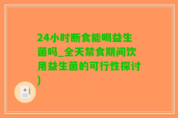 24小时断食能喝益生菌吗_全天禁食期间饮用益生菌的可行性探讨)