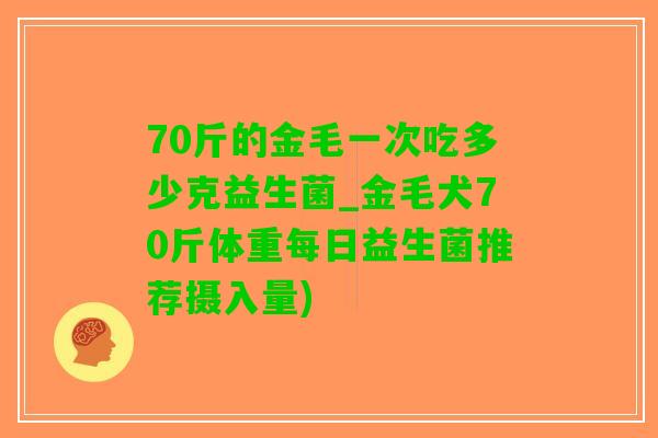 70斤的金毛一次吃多少克益生菌_金毛犬70斤体重每日益生菌推荐摄入量)