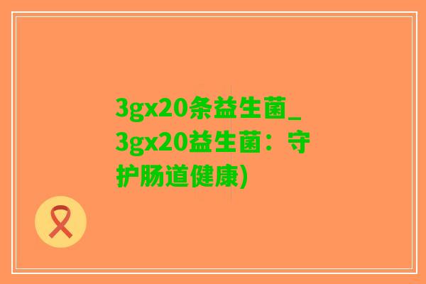3gx20条益生菌_3gx20益生菌：守护肠道健康)