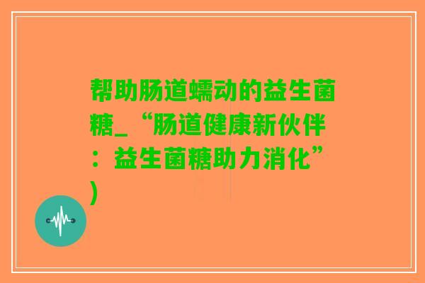 帮助肠道蠕动的益生菌糖_“肠道健康新伙伴：益生菌糖助力消化”)
