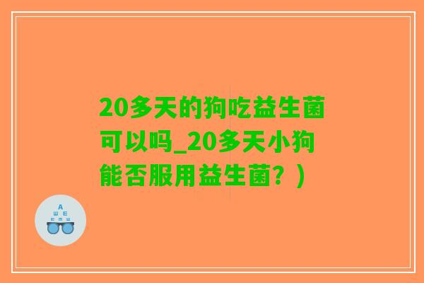 20多天的狗吃益生菌可以吗_20多天小狗能否服用益生菌？)