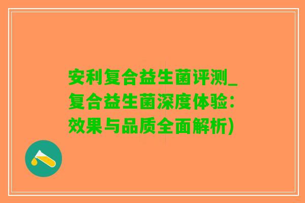 安利复合益生菌评测_复合益生菌深度体验：效果与品质全面解析)