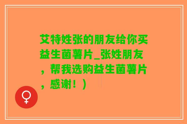 艾特姓张的朋友给你买益生菌薯片_张姓朋友，帮我选购益生菌薯片，感谢！)