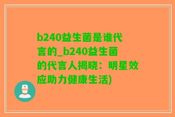 b240益生菌是谁代言的_b240益生菌的代言人揭晓：明星效应助力健康生活)