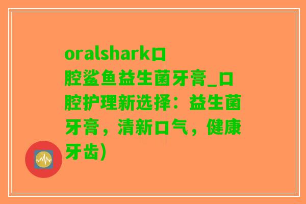 oralshark口腔鲨鱼益生菌牙膏_口腔护理新选择：益生菌牙膏，清新口气，健康牙齿)