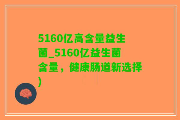 5160亿高含量益生菌_5160亿益生菌含量，健康肠道新选择)