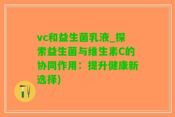 vc和益生菌乳液_探索益生菌与维生素C的协同作用：提升健康新选择)