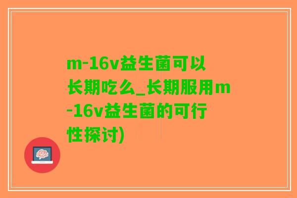 m-16v益生菌可以长期吃么_长期服用m-16v益生菌的可行性探讨)